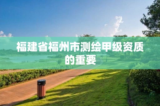 福建省福州市测绘甲级资质的重要 福建省福州市测绘甲级资质的重要