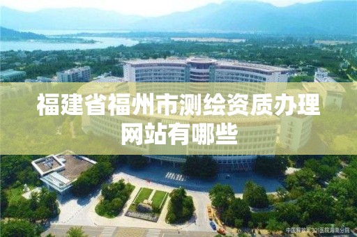 福建省福州市测绘资质办理网站有哪些