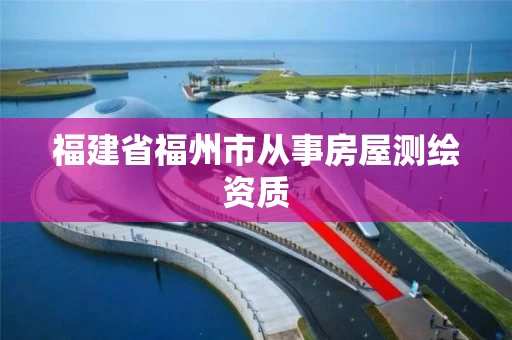 福建省福州市从事房屋测绘资质 福建省福州市从事房屋测绘资质