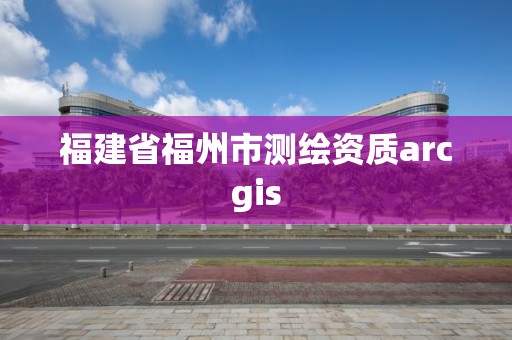 福建省福州市测绘资质arcgis