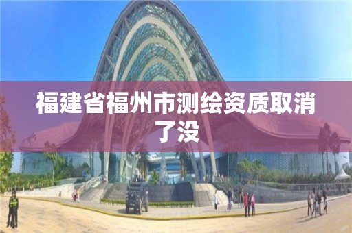 福建省福州市测绘资质取消了没