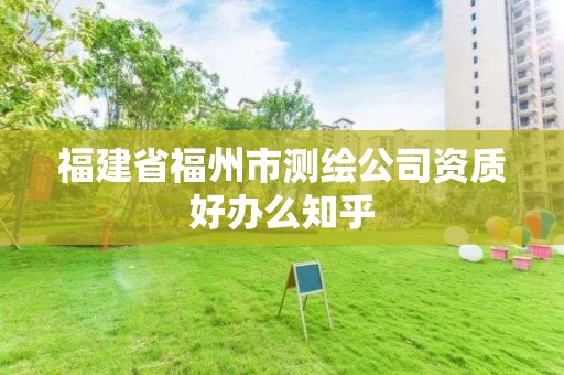 福建省福州市测绘公司资质好办么知乎