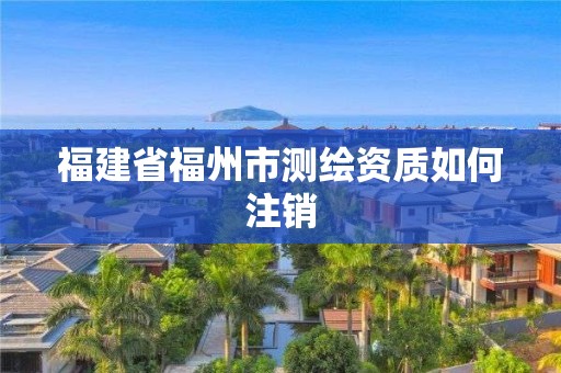 福建省福州市测绘资质如何注销