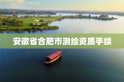 安徽省合肥市测绘资质手续 安徽省合肥市测绘资质手续