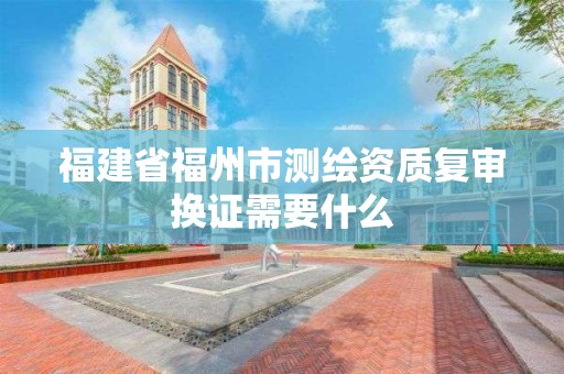 福建省福州市测绘资质复审换证需要什么