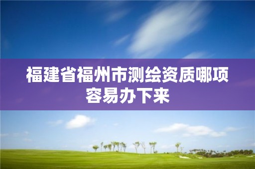 福建省福州市测绘资质哪项容易办下来