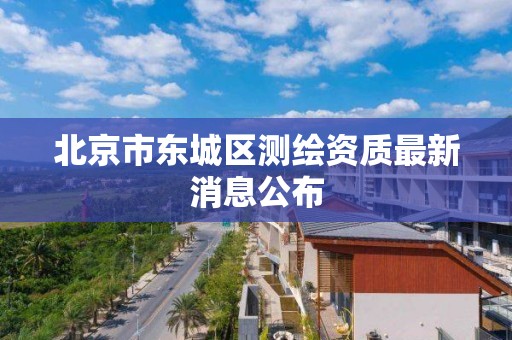 北京市东城区测绘资质最新消息公布