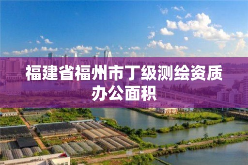 福建省福州市丁级测绘资质办公面积