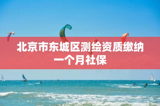 北京市东城区测绘资质缴纳一个月社保 北京市东城区测绘资质缴纳一个月社保