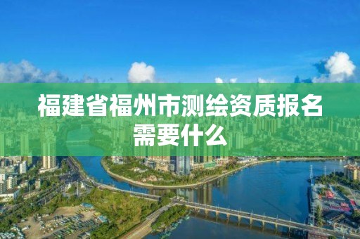 福建省福州市测绘资质报名需要什么