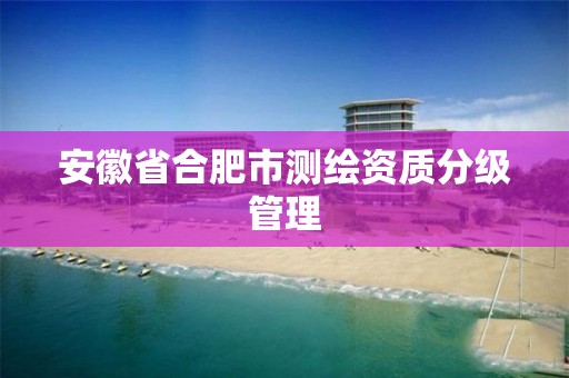 安徽省合肥市测绘资质分级管理