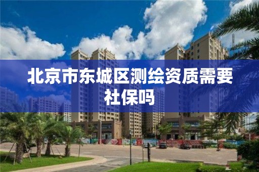 北京市东城区测绘资质需要社保吗