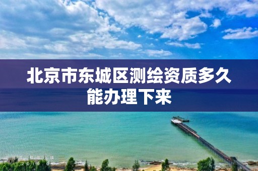 北京市东城区测绘资质多久能办理下来