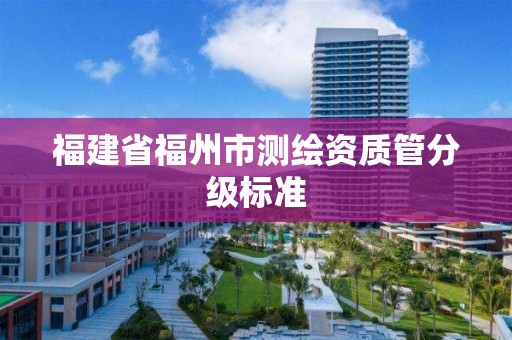 福建省福州市测绘资质管分级标准