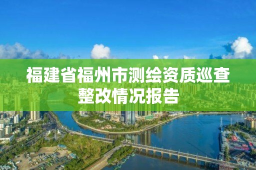 福建省福州市测绘资质巡查整改情况报告