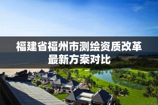 福建省福州市测绘资质改革最新方案对比