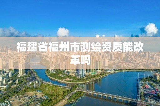 福建省福州市测绘资质能改革吗