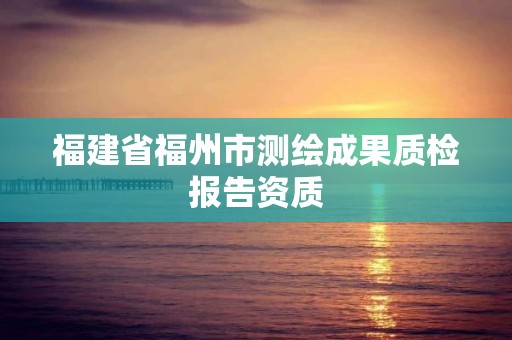 福建省福州市测绘成果质检报告资质