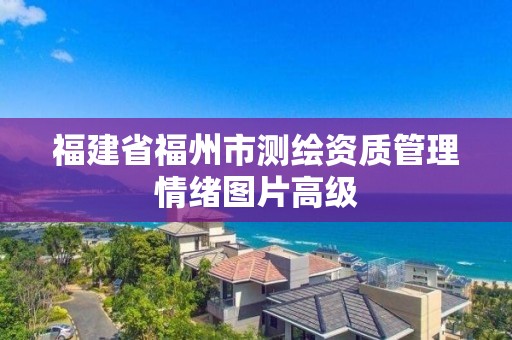 福建省福州市测绘资质管理情绪图片高级