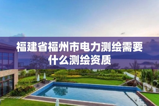 福建省福州市电力测绘需要什么测绘资质