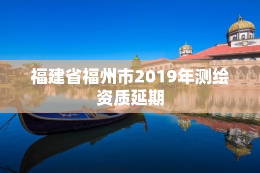 福建省福州市2019年测绘资质延期