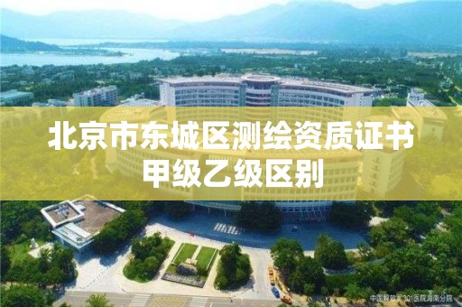 北京市东城区测绘资质证书甲级乙级区别