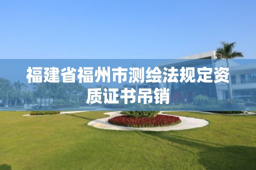 福建省福州市测绘法规定资质证书吊销