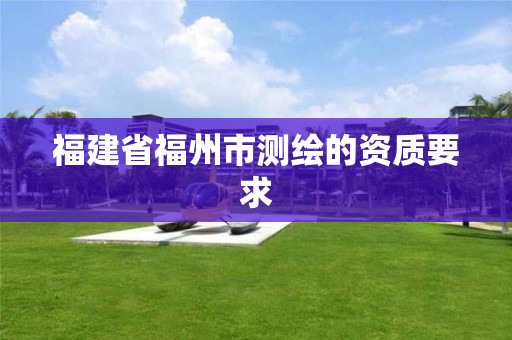 福建省福州市测绘的资质要求