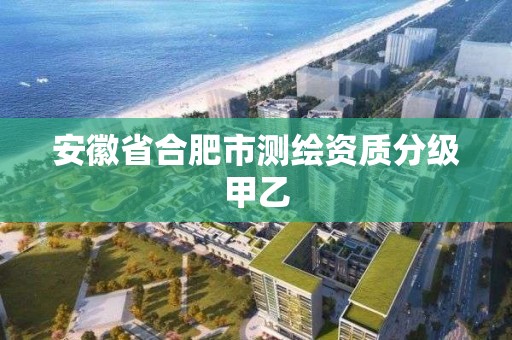 安徽省合肥市测绘资质分级甲乙