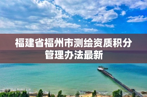 福建省福州市测绘资质积分管理办法最新