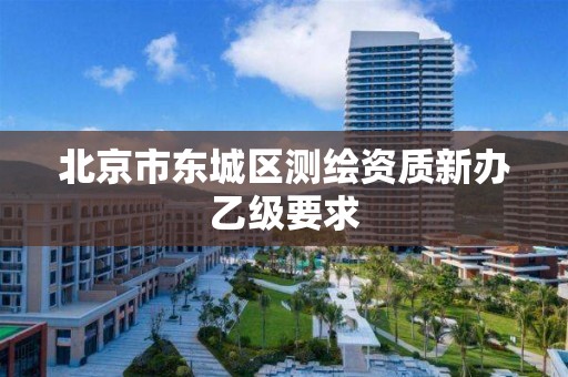 北京市东城区测绘资质新办乙级要求