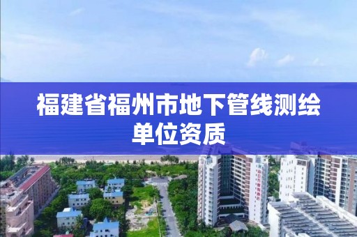 福建省福州市地下管线测绘单位资质