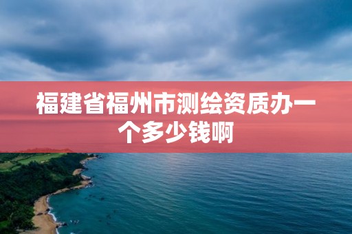 福建省福州市测绘资质办一个多少钱啊