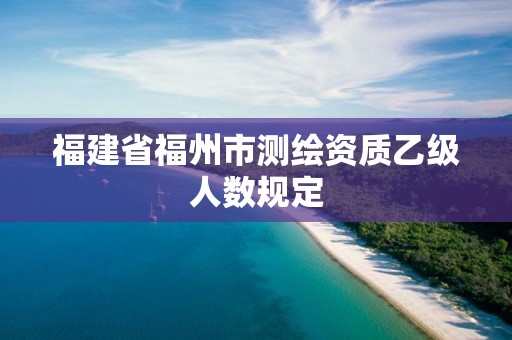 福建省福州市测绘资质乙级人数规定