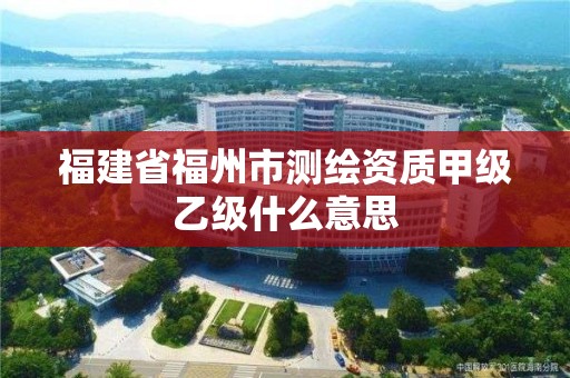 福建省福州市测绘资质甲级乙级什么意思