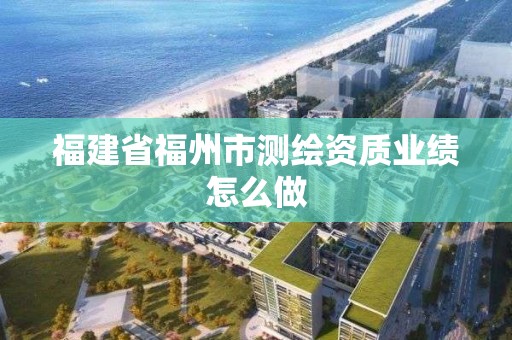 福建省福州市测绘资质业绩怎么做