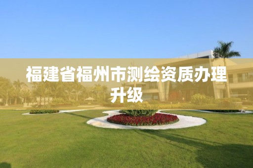 福建省福州市测绘资质办理升级