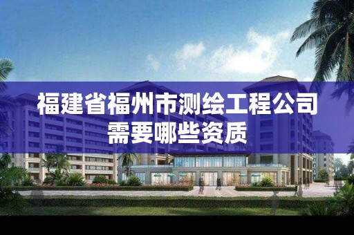 福建省福州市测绘工程公司需要哪些资质