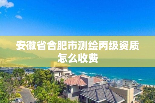 安徽省合肥市测绘丙级资质怎么收费