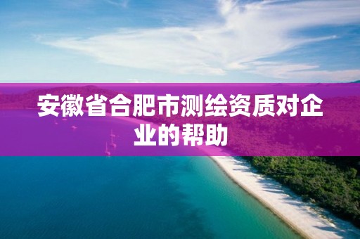 安徽省合肥市测绘资质对企业的帮助