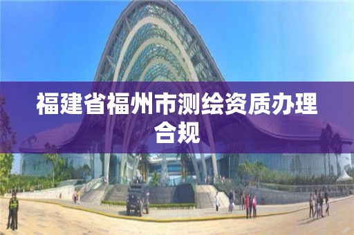 福建省福州市测绘资质办理合规