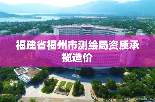 福建省福州市测绘局资质承揽造价