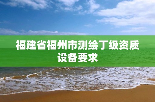 福建省福州市测绘丁级资质设备要求