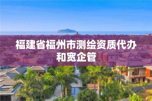 福建省福州市测绘资质代办和宽企管