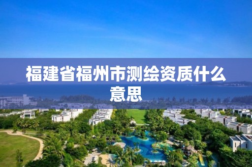 福建省福州市测绘资质什么意思