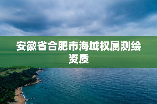 安徽省合肥市海域权属测绘资质