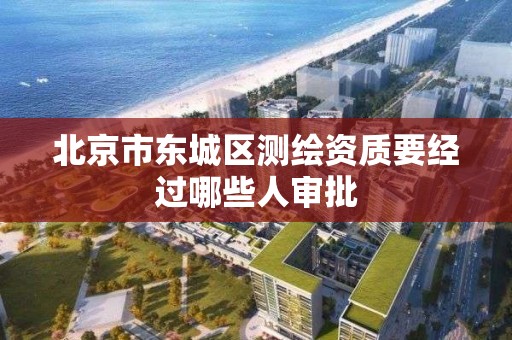 北京市东城区测绘资质要经过哪些人审批