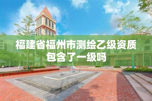 福建省福州市测绘乙级资质包含了一级吗