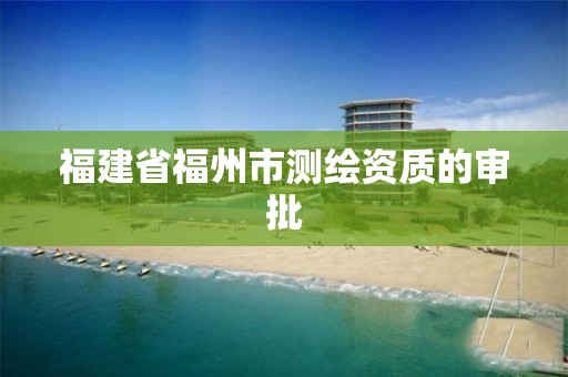 福建省福州市测绘资质的审批