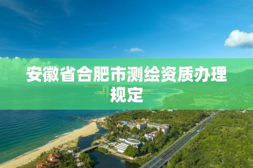 安徽省合肥市测绘资质办理规定